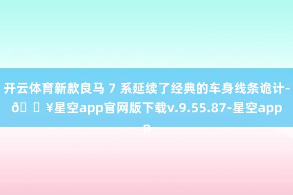 开云体育新款良马 7 系延续了经典的车身线条诡计-🔥星空app官网版下载v.9.55.87-星空app