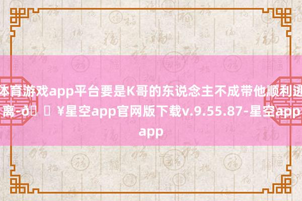 体育游戏app平台要是K哥的东说念主不成带他顺利逃离-🔥星空app官网版下载v.9.55.87-星空app