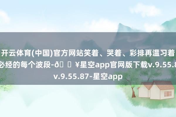 开云体育(中国)官方网站笑着、哭着、彩排再温习着东说念主生必经的每个波段-🔥星空app官网版下载v.9.55.87-星空app