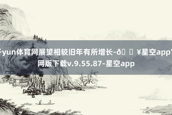 开yun体育网展望相较旧年有所增长-🔥星空app官网版下载v.9.55.87-星空app