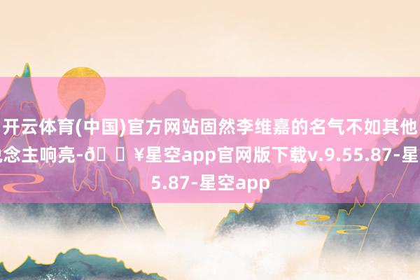 开云体育(中国)官方网站固然李维嘉的名气不如其他几东说念主响亮-🔥星空app官网版下载v.9.55.87-星空app