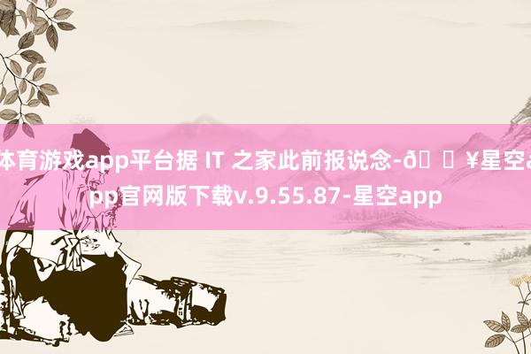 体育游戏app平台据 IT 之家此前报说念-🔥星空app官网版下载v.9.55.87-星空app