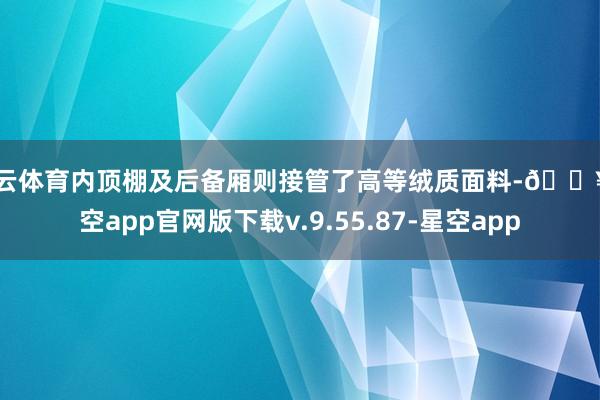 开云体育内顶棚及后备厢则接管了高等绒质面料-🔥星空app官网版下载v.9.55.87-星空app