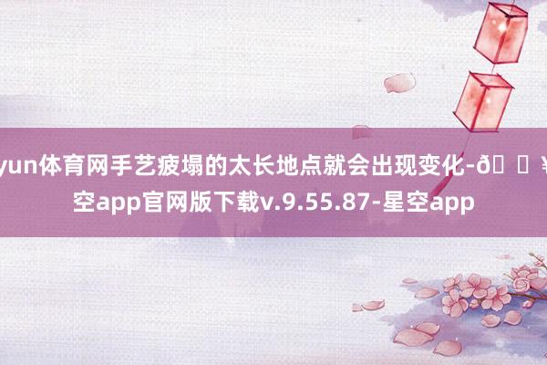开yun体育网手艺疲塌的太长地点就会出现变化-🔥星空app官网版下载v.9.55.87-星空app