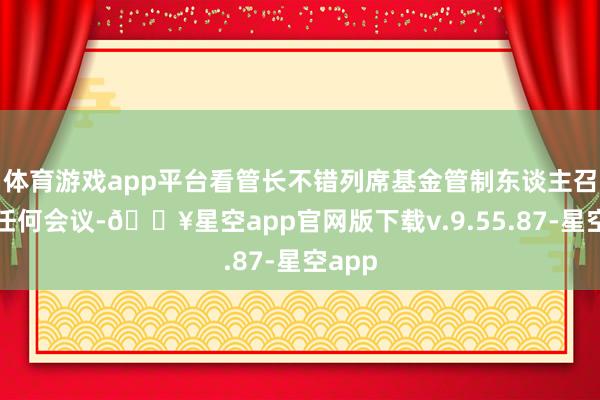 体育游戏app平台看管长不错列席基金管制东谈主召开的任何会议-🔥星空app官网版下载v.9.55.87-星空app