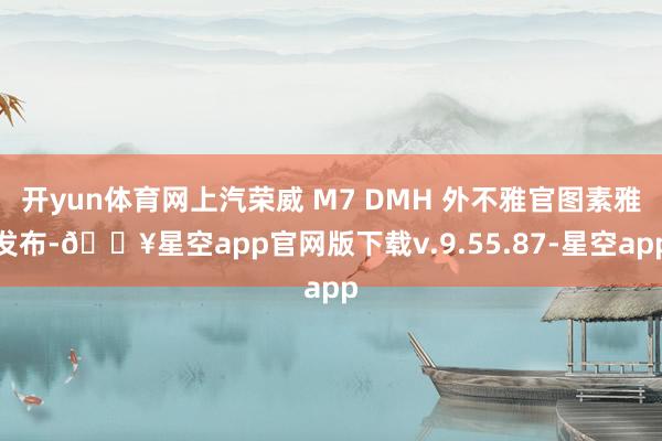 开yun体育网上汽荣威 M7 DMH 外不雅官图素雅发布-🔥星空app官网版下载v.9.55.87-星空app