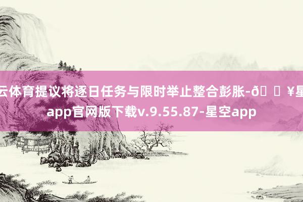 开云体育提议将逐日任务与限时举止整合彭胀-🔥星空app官网版下载v.9.55.87-星空app