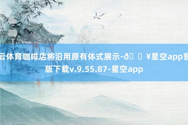 开云体育咖啡店将沿用原有体式展示-🔥星空app官网版下载v.9.55.87-星空app