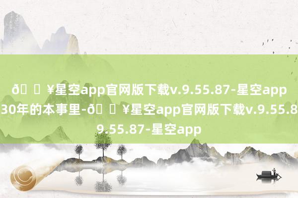 🔥星空app官网版下载v.9.55.87-星空app在畴前长达30年的本事里-🔥星空app官网版下载v.9.55.87-星空app
