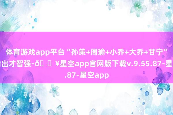体育游戏app平台“孙策+周瑜+小乔+大乔+甘宁”声势输出才智强-🔥星空app官网版下载v.9.55.87-星空app