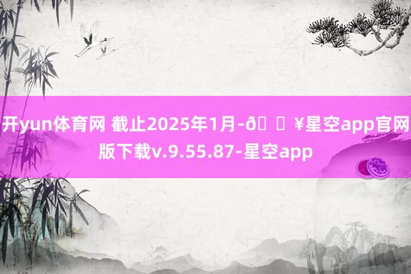 开yun体育网 　　截止2025年1月-🔥星空app官网版下载v.9.55.87-星空app