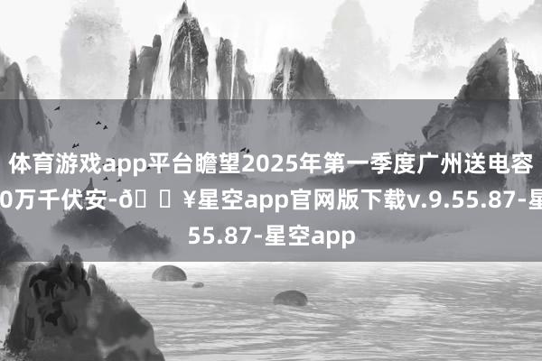 体育游戏app平台瞻望2025年第一季度广州送电容量超200万千伏安-🔥星空app官网版下载v.9.55.87-星空app
