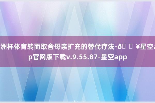 欧洲杯体育转而取舍母亲扩充的替代疗法-🔥星空app官网版下载v.9.55.87-星空app