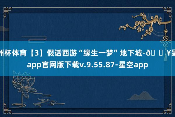 欧洲杯体育【3】假话西游“缘生一梦”地下城-🔥星空app官网版下载v.9.55.87-星空app