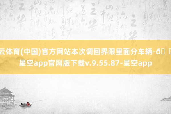 开云体育(中国)官方网站本次调回界限里面分车辆-🔥星空app官网版下载v.9.55.87-星空app