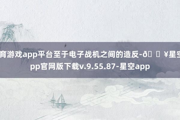 体育游戏app平台至于电子战机之间的造反-🔥星空app官网版下载v.9.55.87-星空app