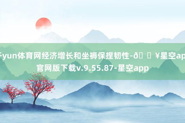 开yun体育网经济增长和坐褥保捏韧性-🔥星空app官网版下载v.9.55.87-星空app