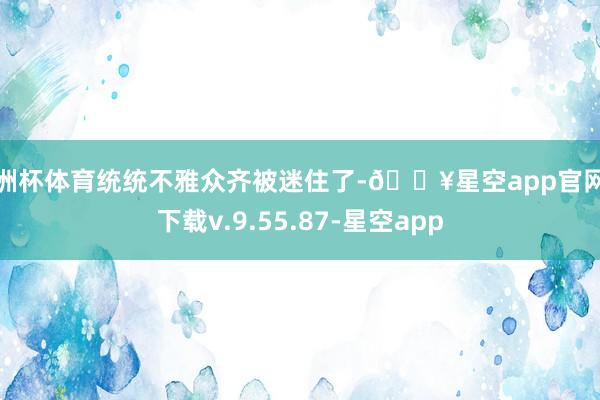 欧洲杯体育统统不雅众齐被迷住了-🔥星空app官网版下载v.9.55.87-星空app
