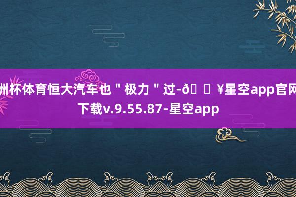 欧洲杯体育恒大汽车也＂极力＂过-🔥星空app官网版下载v.9.55.87-星空app