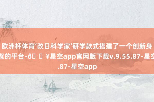 欧洲杯体育‘改日科学家’研学款式搭建了一个创新身分会聚的平台-🔥星空app官网版下载v.9.55.87-星空app