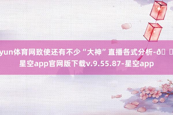 开yun体育网致使还有不少“大神”直播各式分析-🔥星空app官网版下载v.9.55.87-星空app