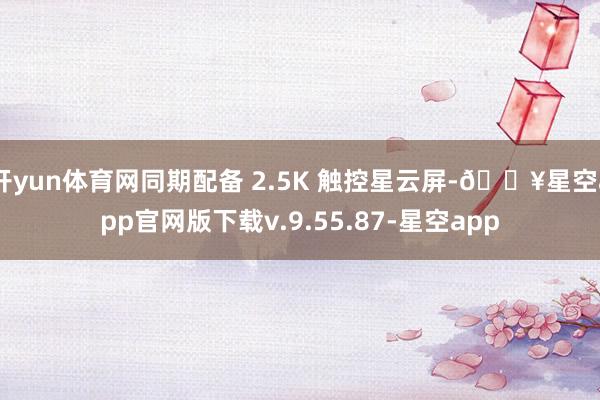 开yun体育网同期配备 2.5K 触控星云屏-🔥星空app官网版下载v.9.55.87-星空app