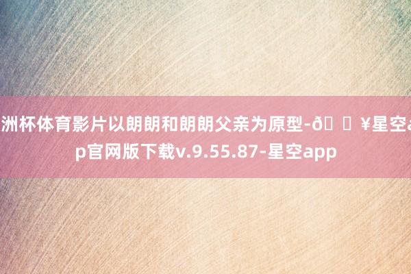 欧洲杯体育影片以朗朗和朗朗父亲为原型-🔥星空app官网版下载v.9.55.87-星空app