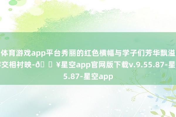 体育游戏app平台秀丽的红色横幅与学子们芳华飘溢的笑容交相衬映-🔥星空app官网版下载v.9.55.87-星空app
