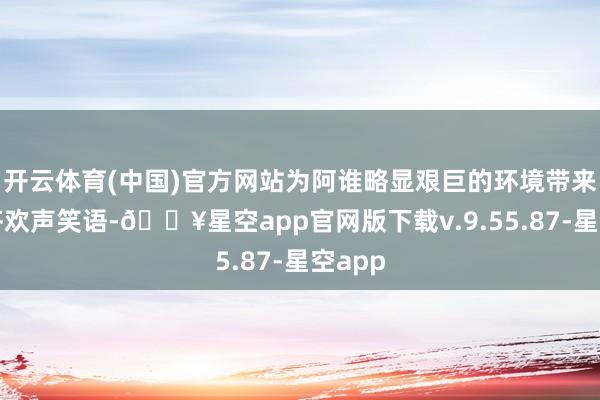 开云体育(中国)官方网站为阿谁略显艰巨的环境带来了大齐欢声笑语-🔥星空app官网版下载v.9.55.87-星空app