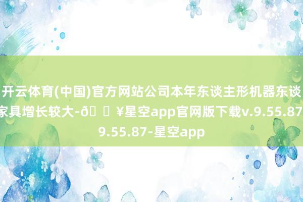 开云体育(中国)官方网站公司本年东谈主形机器东谈主零组件家具增长较大-🔥星空app官网版下载v.9.55.87-星空app
