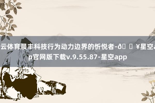 开云体育晨丰科技行为动力边界的忻悦者-🔥星空app官网版下载v.9.55.87-星空app