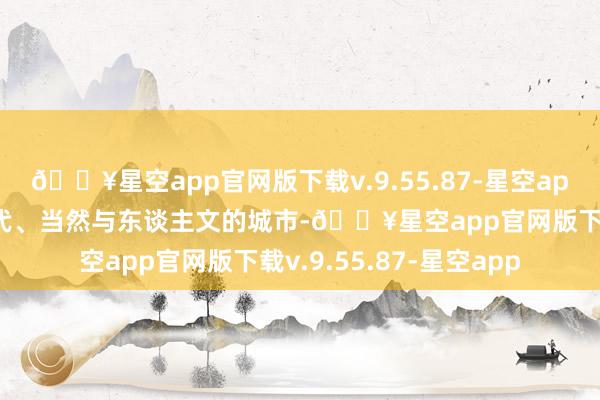 🔥星空app官网版下载v.9.55.87-星空app这座交融了古典与当代、当然与东谈主文的城市-🔥星空app官网版下载v.9.55.87-星空app