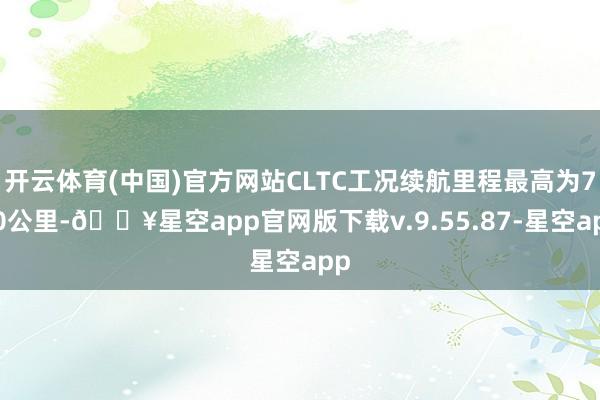 开云体育(中国)官方网站CLTC工况续航里程最高为720公里-🔥星空app官网版下载v.9.55.87-星空app