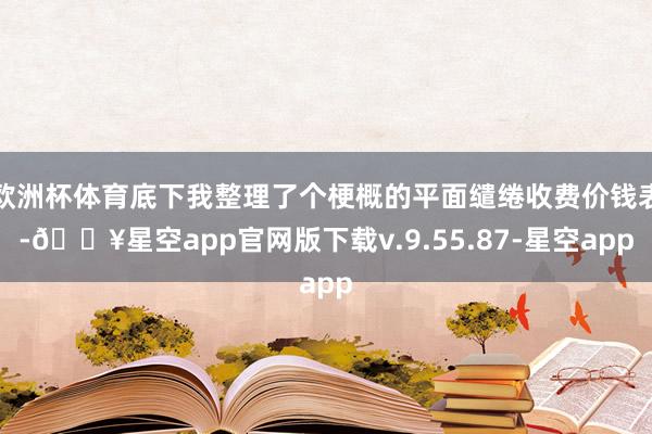 欧洲杯体育底下我整理了个梗概的平面缱绻收费价钱表-🔥星空app官网版下载v.9.55.87-星空app