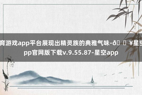 体育游戏app平台展现出精灵族的典雅气味-🔥星空app官网版下载v.9.55.87-星空app