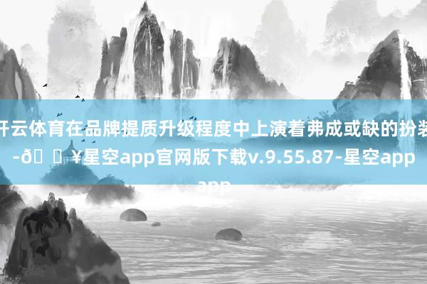 开云体育在品牌提质升级程度中上演着弗成或缺的扮装-🔥星空app官网版下载v.9.55.87-星空app