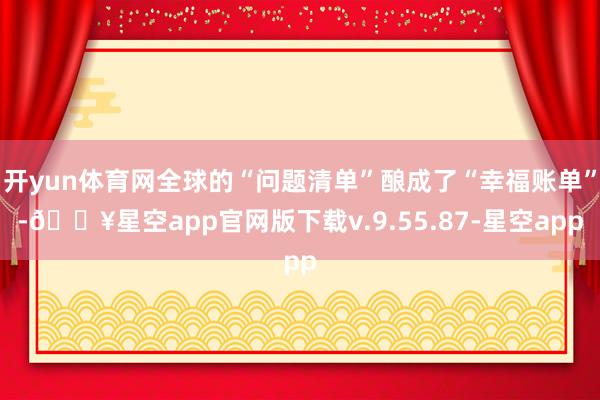 开yun体育网全球的“问题清单”酿成了“幸福账单”-🔥星空app官网版下载v.9.55.87-星空app