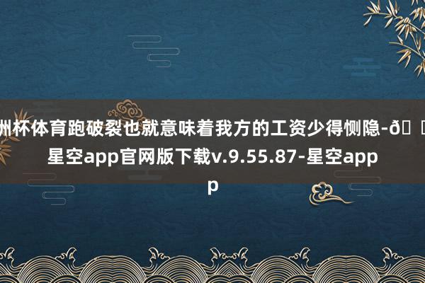 欧洲杯体育跑破裂也就意味着我方的工资少得恻隐-🔥星空app官网版下载v.9.55.87-星空app