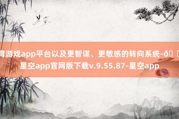 体育游戏app平台以及更智谋、更敏感的转向系统-🔥星空app官网版下载v.9.55.87-星空app