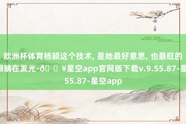 欧洲杯体育杨颖这个技术, 是她最好意思, 也最旺的技术, 眼睛在发光-🔥星空app官网版下载v.9.55.87-星空app