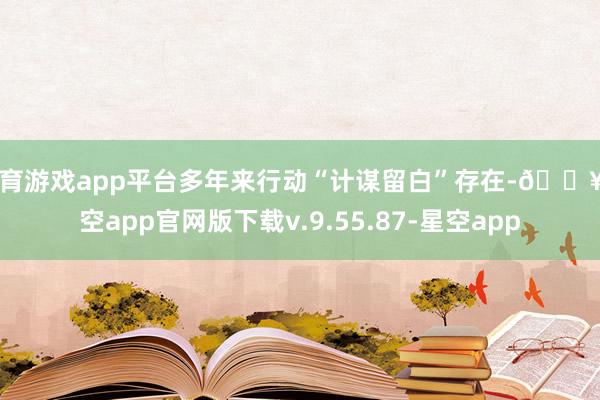 体育游戏app平台多年来行动“计谋留白”存在-🔥星空app官网版下载v.9.55.87-星空app