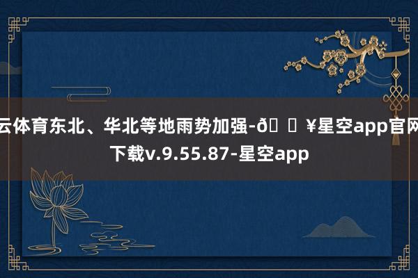 开云体育东北、华北等地雨势加强-🔥星空app官网版下载v.9.55.87-星空app