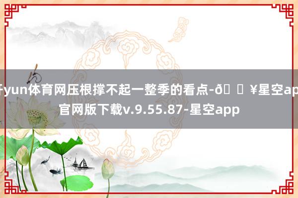 开yun体育网压根撑不起一整季的看点-🔥星空app官网版下载v.9.55.87-星空app