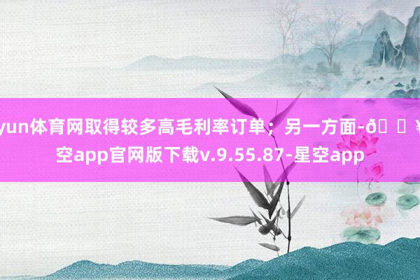 开yun体育网取得较多高毛利率订单；另一方面-🔥星空app官网版下载v.9.55.87-星空app