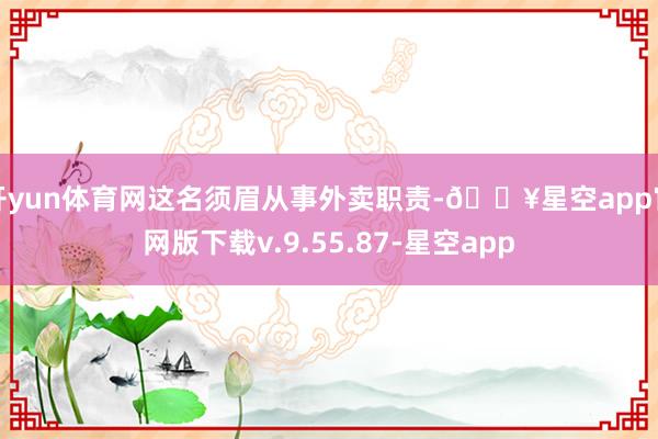 开yun体育网这名须眉从事外卖职责-🔥星空app官网版下载v.9.55.87-星空app