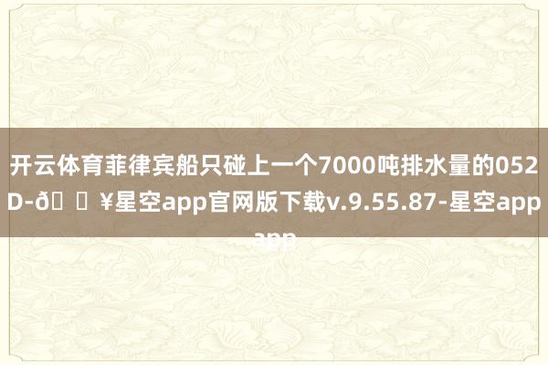 开云体育菲律宾船只碰上一个7000吨排水量的052D-🔥星空app官网版下载v.9.55.87-星空app