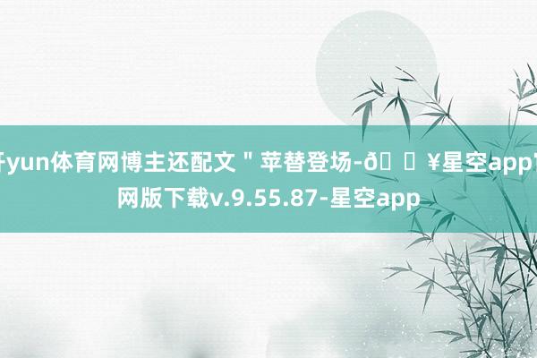 开yun体育网博主还配文＂苹替登场-🔥星空app官网版下载v.9.55.87-星空app