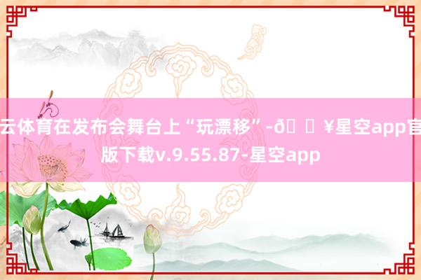 开云体育在发布会舞台上“玩漂移”-🔥星空app官网版下载v.9.55.87-星空app