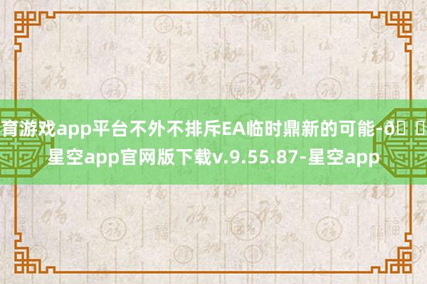 体育游戏app平台不外不排斥EA临时鼎新的可能-🔥星空app官网版下载v.9.55.87-星空app