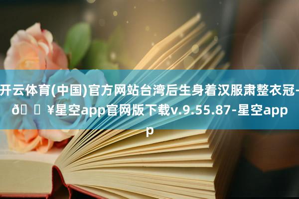 开云体育(中国)官方网站台湾后生身着汉服肃整衣冠-🔥星空app官网版下载v.9.55.87-星空app